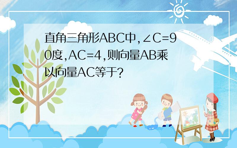 直角三角形ABC中,∠C=90度,AC=4,则向量AB乘以向量AC等于?