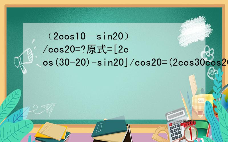 （2cos10—sin20）/cos20=?原式=[2cos(30-20)-sin20]/cos20=(2cos30cos20+2sin30sin20-sin20]/cos20=(2*√3/2*cos20+2*1/2sin20-sin20)/cos20=(√3cos20+sin20-sin20)/cos20=√3cos20/cos20=√3 这是答案,怎么想的?为什么能想到30°-20°?