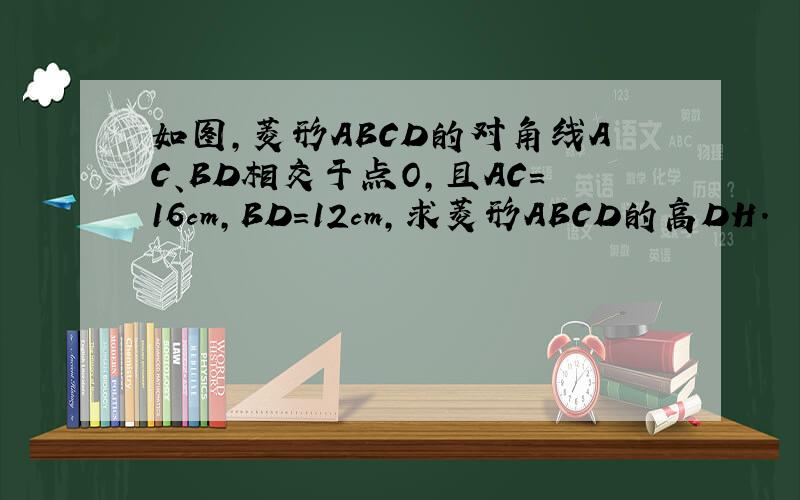 如图,菱形ABCD的对角线AC、BD相交于点O,且AC=16cm,BD=12cm,求菱形ABCD的高DH.