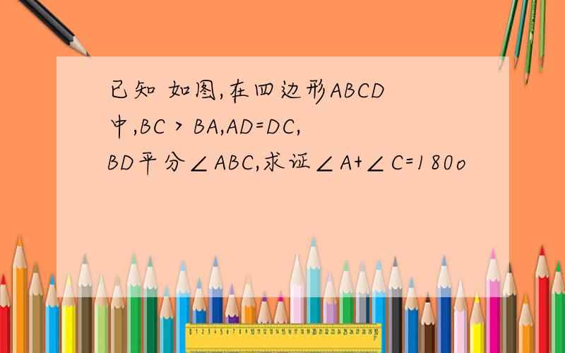 已知 如图,在四边形ABCD中,BC＞BA,AD=DC,BD平分∠ABC,求证∠A+∠C=180o