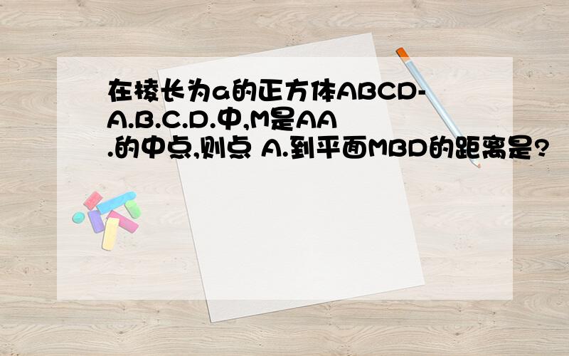 在棱长为a的正方体ABCD-A.B.C.D.中,M是AA.的中点,则点 A.到平面MBD的距离是?