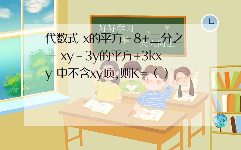 代数式 x的平方-8+三分之一 xy-3y的平方+3kxy 中不含xy项,则K=（ ）