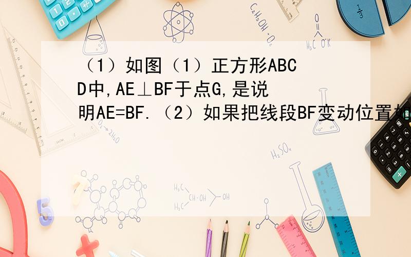 （1）如图（1）正方形ABCD中,AE⊥BF于点G,是说明AE=BF.（2）如果把线段BF变动位置如图（2）,其余条件不变,（1）中结论还成立吗?（3）如果把AE与BF变动位置如图（3）,结论还成立吗?只要第三问