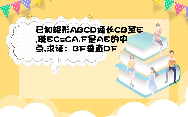 已知矩形ABCD延长CB至E,使EC=CA.F是AE的中点,求证：BF垂直DF