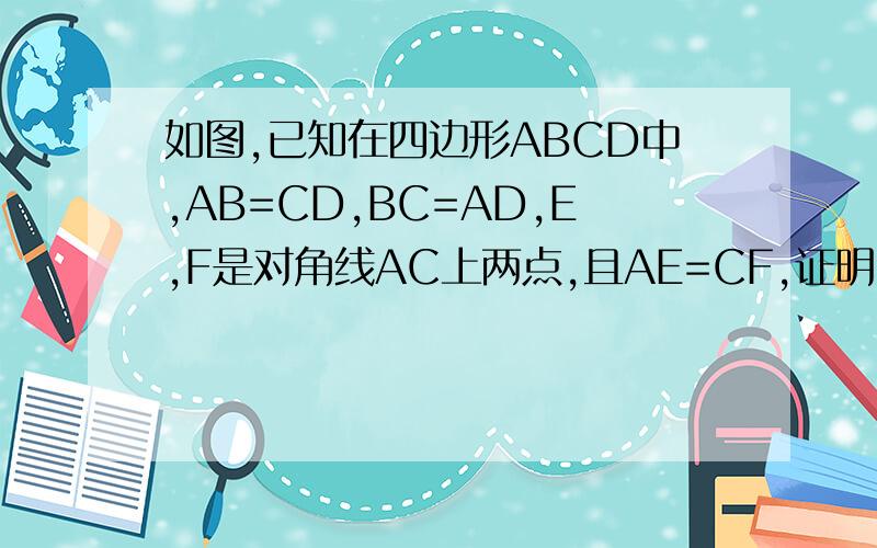 如图,已知在四边形ABCD中,AB=CD,BC=AD,E,F是对角线AC上两点,且AE=CF,证明BE=DF