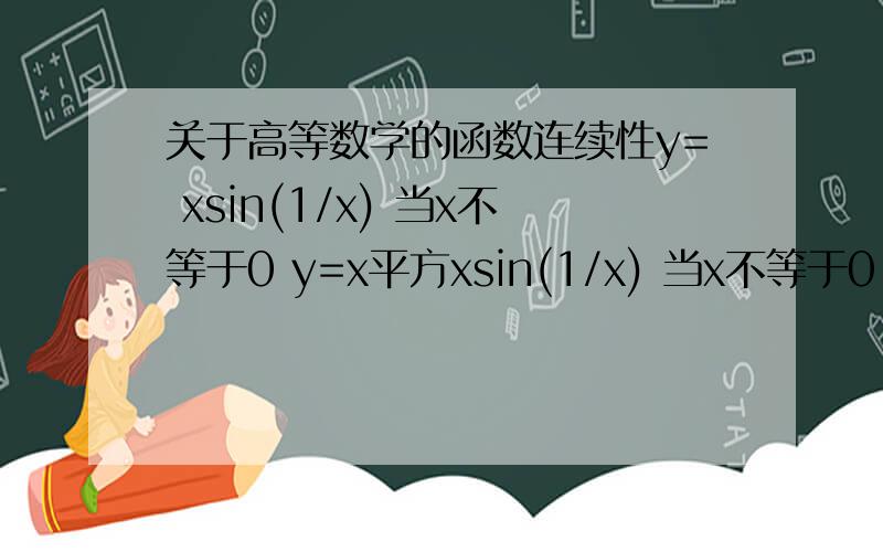 关于高等数学的函数连续性y= xsin(1/x) 当x不等于0 y=x平方xsin(1/x) 当x不等于0 0 当x=0 0 当x=0 解释这两个的可导性为什么不一样?上面为两个分段函数，题目是求讨论在X=0处的连续性与可导性~