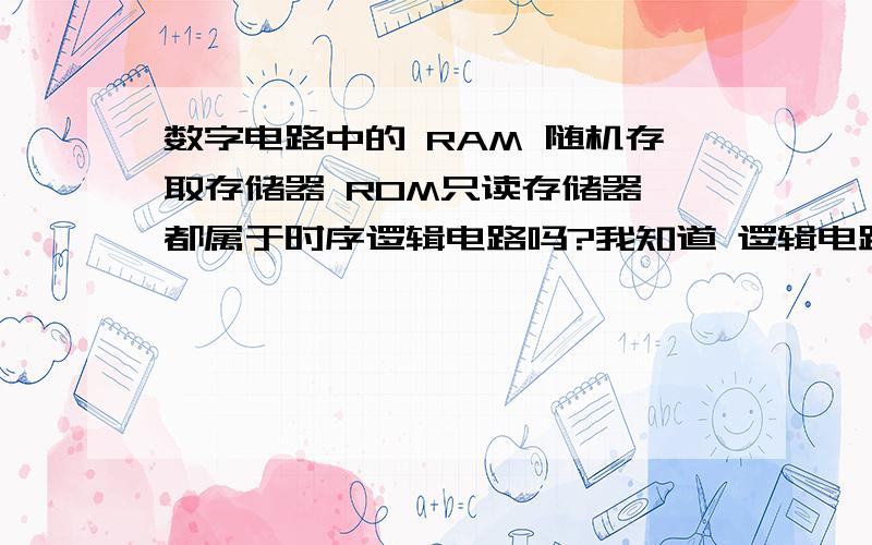 数字电路中的 RAM 随机存取存储器 ROM只读存储器 都属于时序逻辑电路吗?我知道 逻辑电路加存储器是时序电路,但是单纯的RAM和ROM算不算时序电路呢?