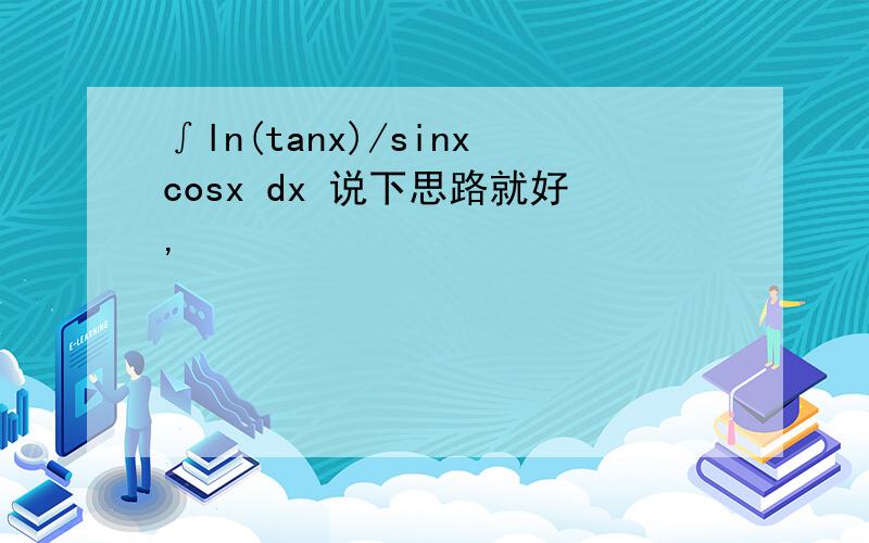 ∫ln(tanx)/sinxcosx dx 说下思路就好,