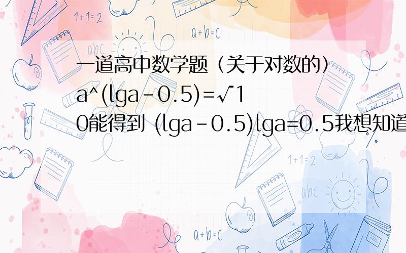 一道高中数学题（关于对数的）a^(lga-0.5)=√10能得到 (lga-0.5)lga=0.5我想知道是怎么得到的lg[a^(lga-0.5)]=lg(√10)所以(lga-0.5)lga=lg[10^(1/2)]左侧是怎么弄到的？