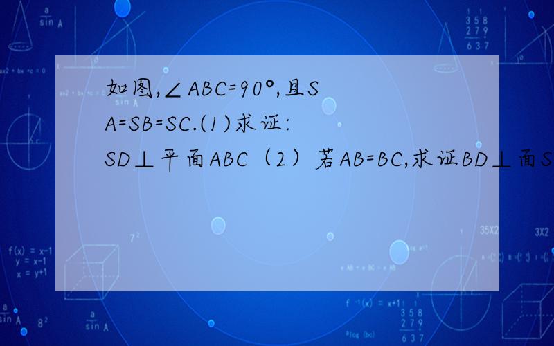 如图,∠ABC=90°,且SA=SB=SC.(1)求证:SD⊥平面ABC（2）若AB=BC,求证BD⊥面SAC 急,好了再加图