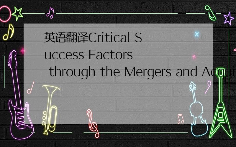 英语翻译Critical Success Factors through the Mergers and Acquisitions Process:Revealing Pre- and Post-M&A Connections for Improved Performance并购过程中成功的关键性因素：揭示并购前后的联系以.后面的部分怎样翻译合