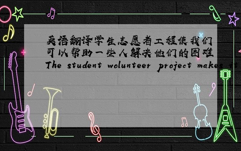 英语翻译学生志愿者工程使我们可以帮助一些人解决他们的困难The student wolunteer project makes it possible for us to____some people ____their diffculties.