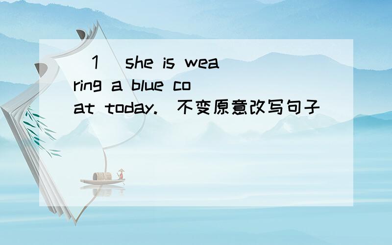 (1) she is wearing a blue coat today.（不变原意改写句子）