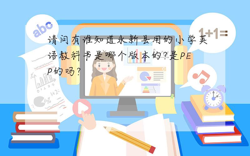 请问有谁知道永新县用的小学英语教科书是哪个版本的?是PEP的吗?