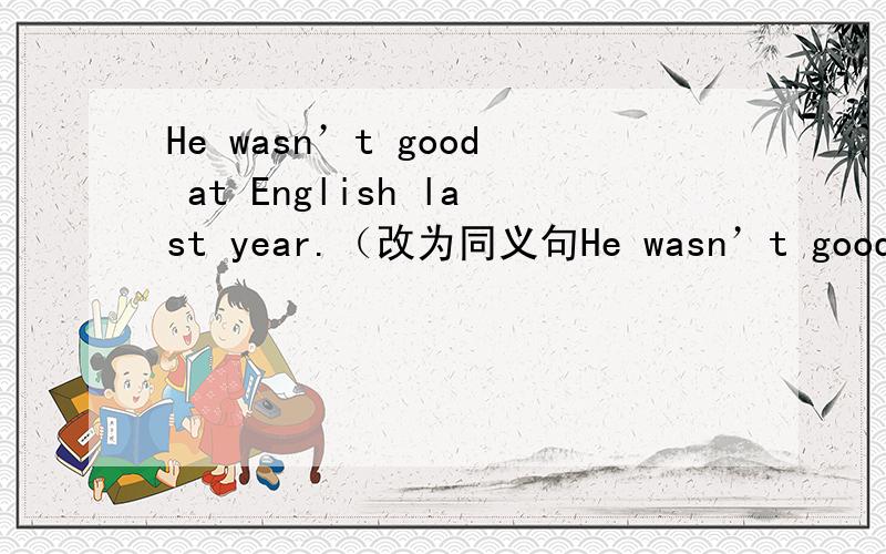 He wasn’t good at English last year.（改为同义句He wasn’t good at English last year.（改为同义句）