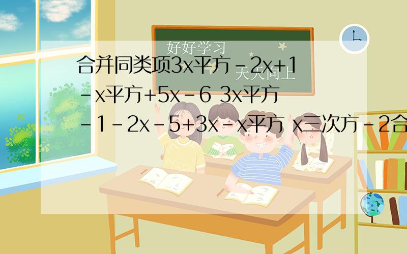 合并同类项3x平方-2x+1-x平方+5x-6 3x平方-1-2x-5+3x-x平方 x三次方-2合并同类项3x平方-2x+1-x平方+5x-63x平方-1-2x-5+3x-x平方x三次方-2x平方-x三次方+5x平方+44a平方-3b平方-2ab-4b平方+2ba0.3m平方n-五分之一mn