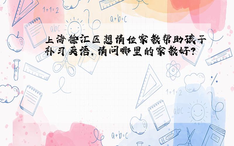 上海徐汇区想请位家教帮助孩子补习英语,请问哪里的家教好?