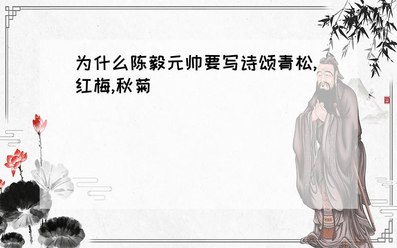 为什么陈毅元帅要写诗颂青松,红梅,秋菊