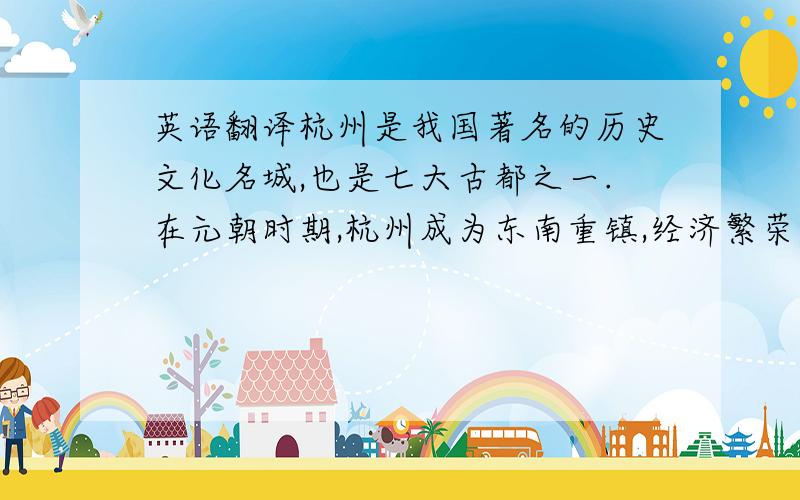 英语翻译杭州是我国著名的历史文化名城,也是七大古都之一.在元朝时期,杭州成为东南重镇,经济繁荣,风景优美,被意大利旅游家马可波罗赞叹为“世界上最美丽划归的天城”.到明清,杭州社