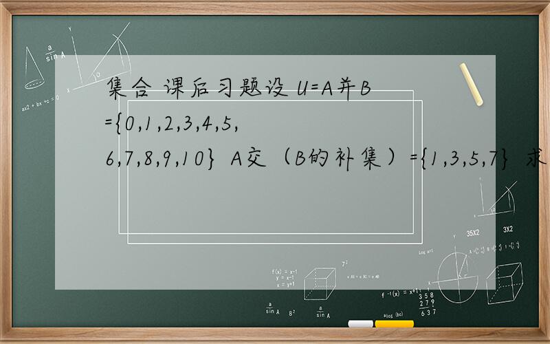 集合 课后习题设 U=A并B={0,1,2,3,4,5,6,7,8,9,10} A交（B的补集）={1,3,5,7} 求集合B?