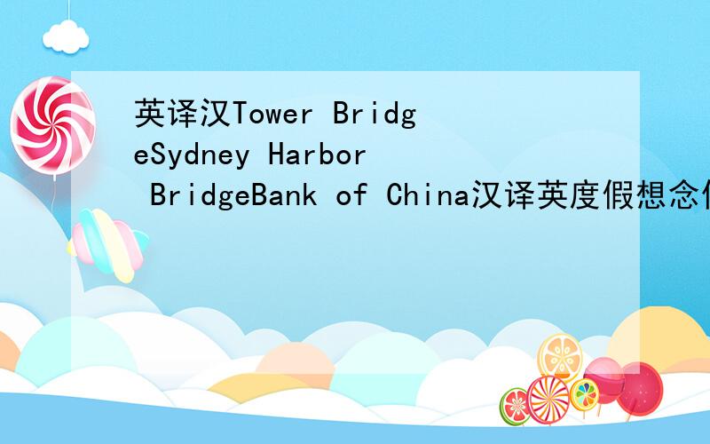英译汉Tower BridgeSydney Harbor BridgeBank of China汉译英度假想念你不得不看完电影糟糕的天气回答下列问题：现在是北京晚上八点,一下几个城市分别是多少点：伦敦,纽约,香港和悉尼.请回答.现在