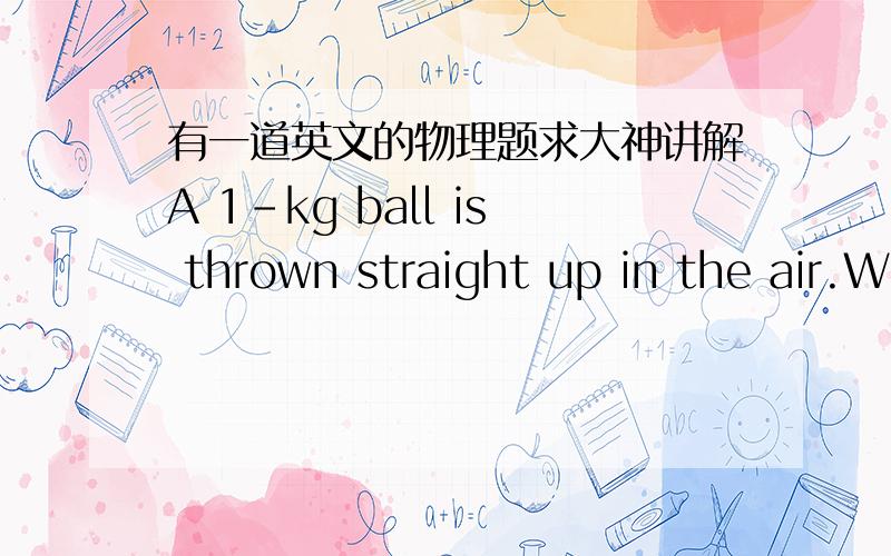 有一道英文的物理题求大神讲解A 1-kg ball is thrown straight up in the air.What is thenet force acting on the ball when it reaches its maximumheight?What is the ball’s acceleration at this point?