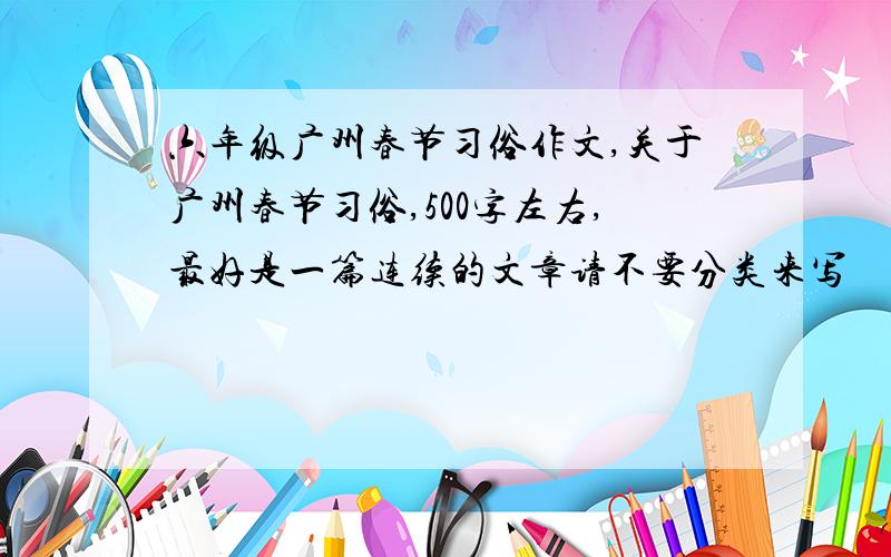 六年级广州春节习俗作文,关于广州春节习俗,500字左右,最好是一篇连续的文章请不要分类来写