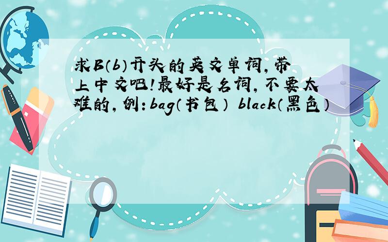 求B（b）开头的英文单词,带上中文吧!最好是名词,不要太难的,例：bag（书包） black（黑色）