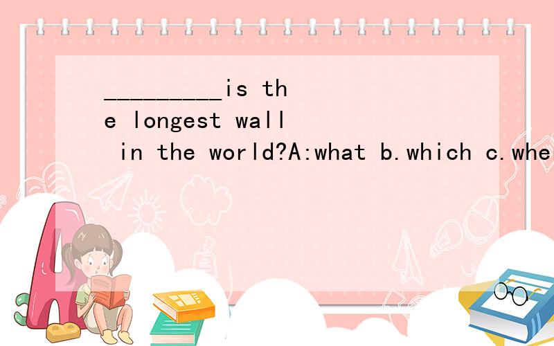 _________is the longest wall in the world?A:what b.which c.where d.what's我知道是A,但为什么呢?说出个究竟就追100分