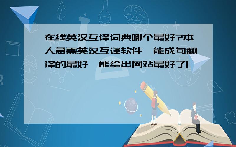 在线英汉互译词典哪个最好?本人急需英汉互译软件,能成句翻译的最好,能给出网站最好了!