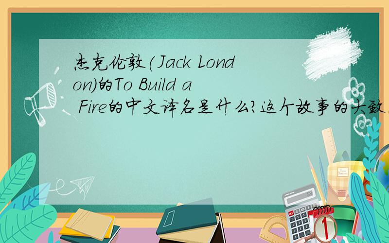 杰克伦敦(Jack London)的To Build a Fire的中文译名是什么?这个故事的大致内容是什么?读后给你什么启示?（最好用英文回答,写得好的加送100积分）不要原文！ 原文我有。要的是文章大意和对你的