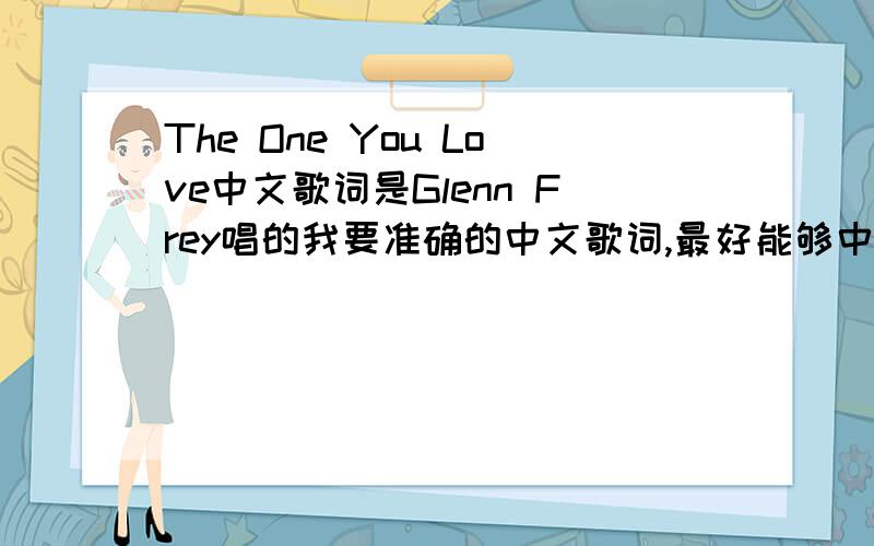 The One You Love中文歌词是Glenn Frey唱的我要准确的中文歌词,最好能够中英对照.《The One You Love》Sung By 