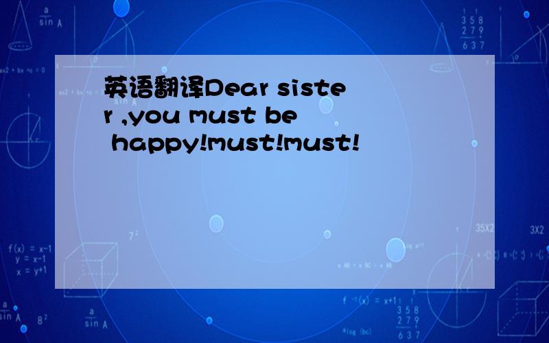 英语翻译Dear sister ,you must be happy!must!must!
