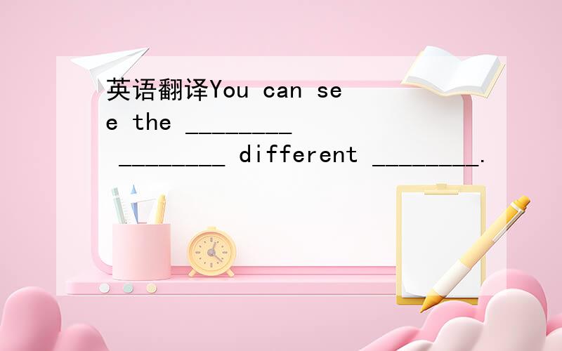 英语翻译You can see the ________ ________ different ________.