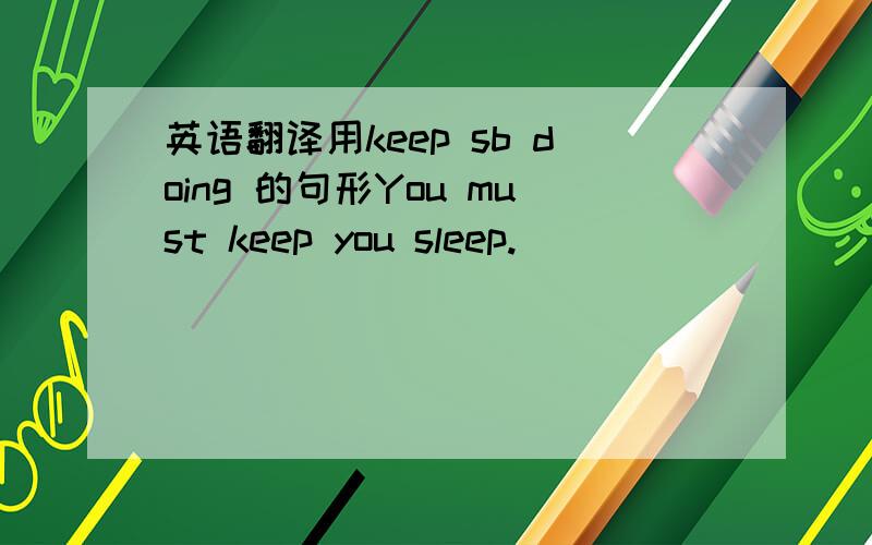 英语翻译用keep sb doing 的句形You must keep you sleep.