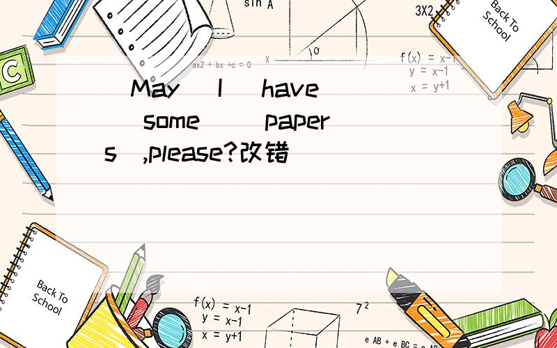 （May） I （have） （some） （papers）,please?改错
