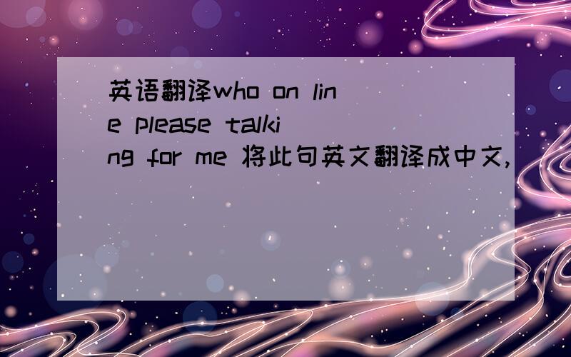 英语翻译who on line please talking for me 将此句英文翻译成中文,