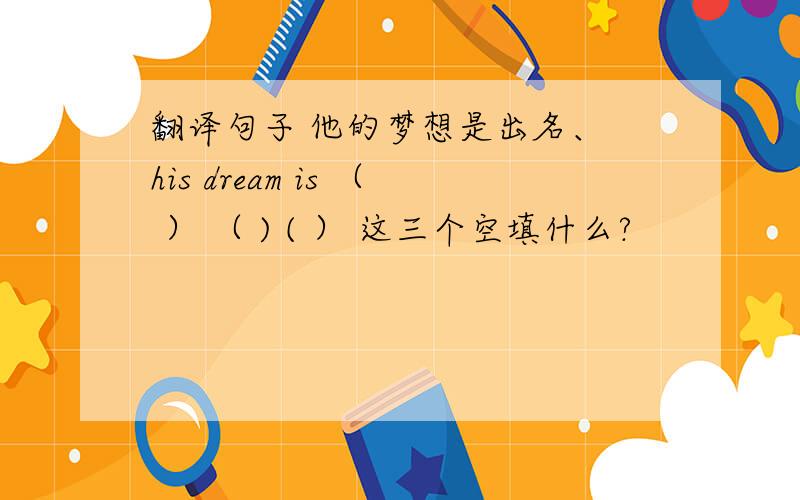 翻译句子 他的梦想是出名、 his dream is （ ） （ ) ( ） 这三个空填什么?