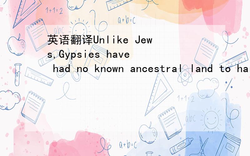 英语翻译Unlike Jews,Gypsies have had no known ancestral land to hark back to,though their language is related to Hindi,their territorial origins are Misty.