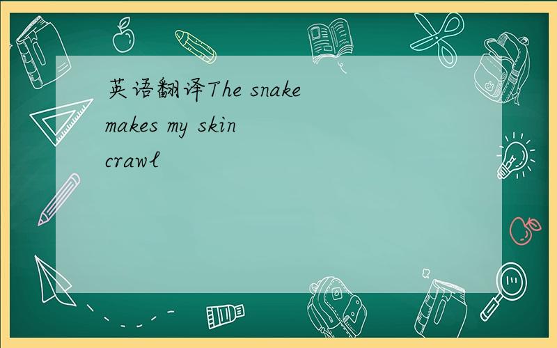 英语翻译The snake makes my skin crawl