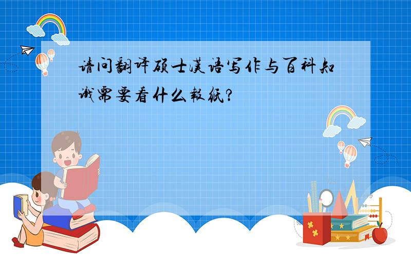 请问翻译硕士汉语写作与百科知识需要看什么报纸?