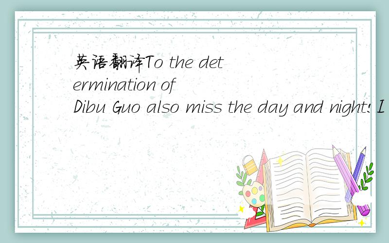 英语翻译To the determination of Dibu Guo also miss the day and night!I have not really afraid of you,you do not have the fear I would be very difficult to you!Can not help still regards to you!