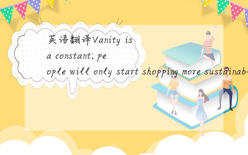 英语翻译Vanity is a constant; people will only start shopping more sustainably when they can’t afford to it.