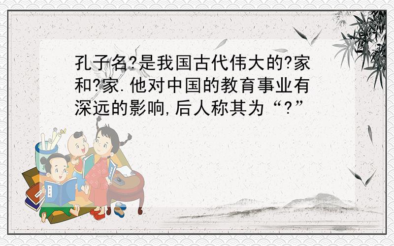 孔子名?是我国古代伟大的?家和?家.他对中国的教育事业有深远的影响,后人称其为“?”