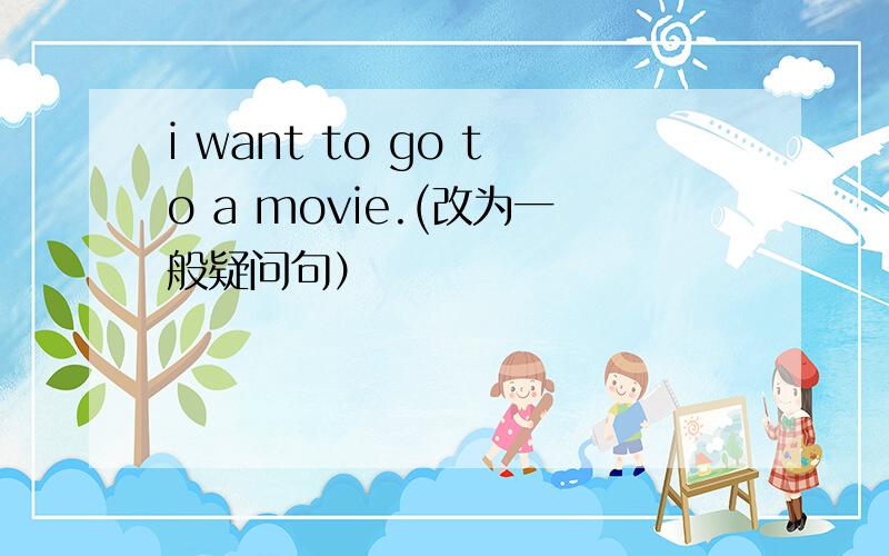 i want to go to a movie.(改为一般疑问句）