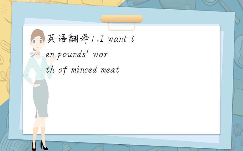 英语翻译1.I want ten pounds' worth of minced meat