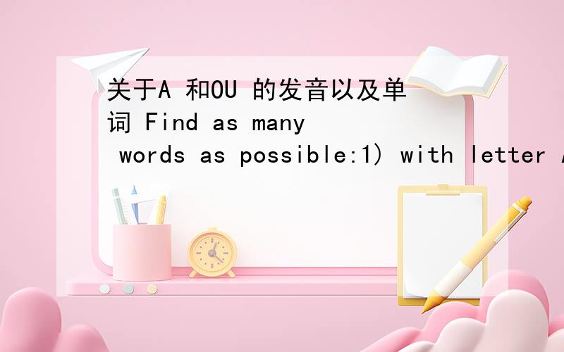 关于A 和OU 的发音以及单词 Find as many words as possible:1) with letter A having different pronunciations; 2) with 'ou' having different pronunciations.
