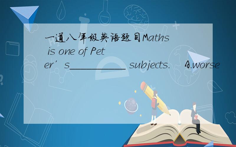 一道八年级英语题目Maths is one of Peter’s__________ subjects．    A．worse            B．the worse          C．worst          D．the worst选什么为什么?要解释