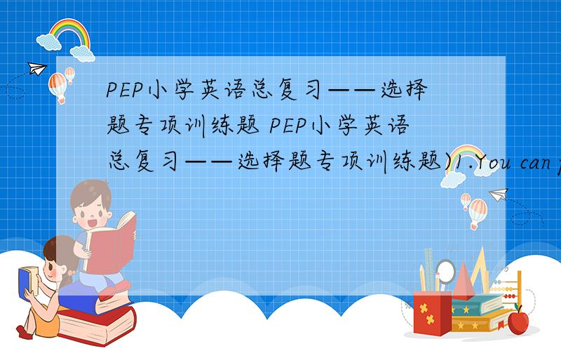 PEP小学英语总复习——选择题专项训练题 PEP小学英语总复习——选择题专项训练题)1.You can play _____the clean dog after class.A.with B.in C.at )2.Is your mother ______Huizhou Yes ,she is .A.live B.goes to C.visiting)3.Wh