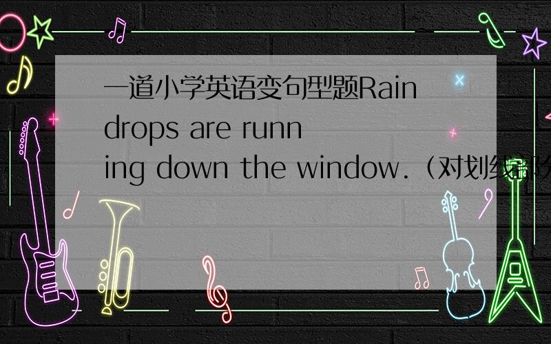 一道小学英语变句型题Raindrops are running down the window.（对划线部分提问,要写出原因）划线部分是the window